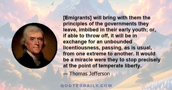 [Emigrants] will bring with them the principles of the governments they leave, imbibed in their early youth; or, if able to throw off, it will be in exchange for an unbounded licentiousness, passing, as is usual, from