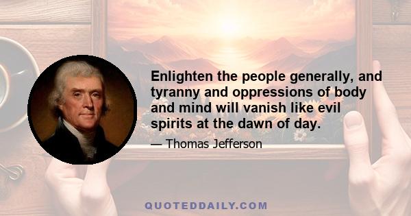 Enlighten the people generally, and tyranny and oppressions of body and mind will vanish like evil spirits at the dawn of day.