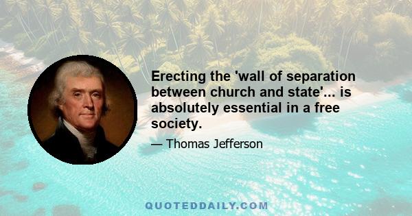 Erecting the 'wall of separation between church and state'... is absolutely essential in a free society.