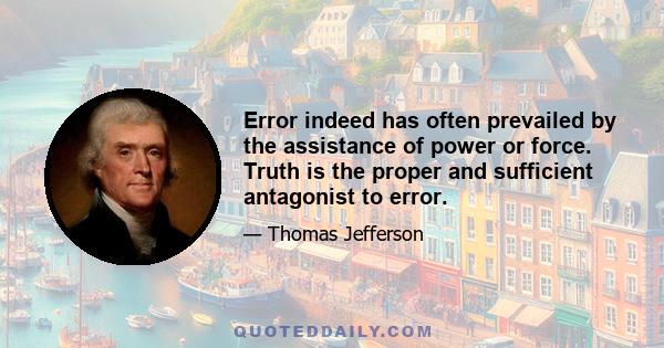 Error indeed has often prevailed by the assistance of power or force. Truth is the proper and sufficient antagonist to error.