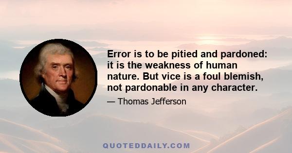 Error is to be pitied and pardoned: it is the weakness of human nature. But vice is a foul blemish, not pardonable in any character.