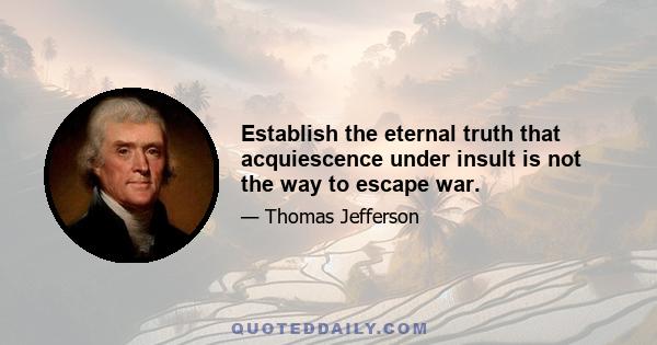 Establish the eternal truth that acquiescence under insult is not the way to escape war.