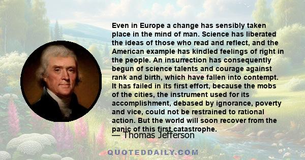 Even in Europe a change has sensibly taken place in the mind of man. Science has liberated the ideas of those who read and reflect, and the American example has kindled feelings of right in the people. An insurrection