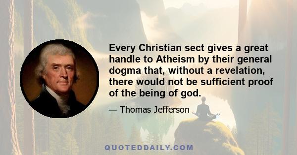 Every Christian sect gives a great handle to Atheism by their general dogma that, without a revelation, there would not be sufficient proof of the being of god.