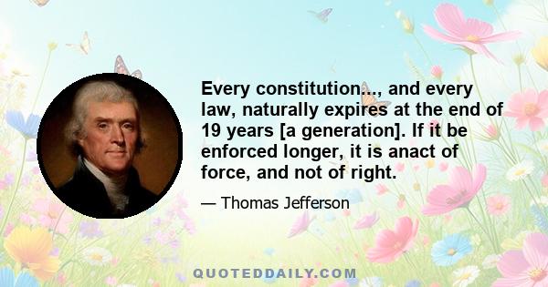 Every constitution..., and every law, naturally expires at the end of 19 years [a generation]. If it be enforced longer, it is anact of force, and not of right.