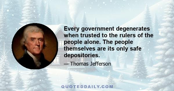 Every government degenerates when trusted to the rulers of the people alone. The people themselves are its only safe depositories.