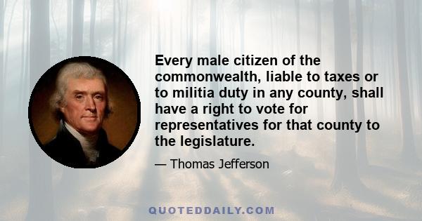 Every male citizen of the commonwealth, liable to taxes or to militia duty in any county, shall have a right to vote for representatives for that county to the legislature.