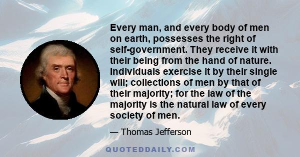 Every man, and every body of men on earth, possesses the right of self-government. They receive it with their being from the hand of nature. Individuals exercise it by their single will; collections of men by that of