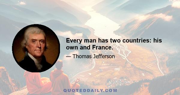 Every man has two countries: his own and France.