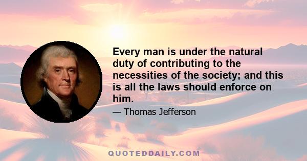 Every man is under the natural duty of contributing to the necessities of the society; and this is all the laws should enforce on him.