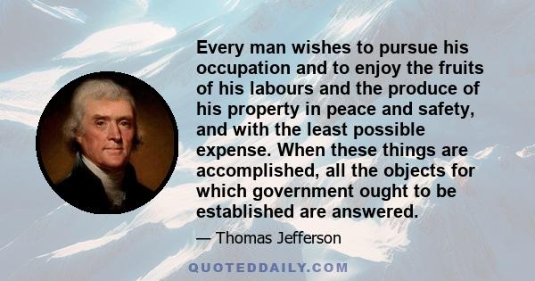 Every man wishes to pursue his occupation and to enjoy the fruits of his labours and the produce of his property in peace and safety, and with the least possible expense. When these things are accomplished, all the