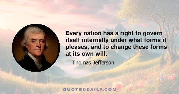 Every nation has a right to govern itself internally under what forms it pleases, and to change these forms at its own will.