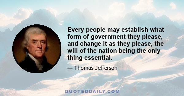 Every people may establish what form of government they please, and change it as they please, the will of the nation being the only thing essential.