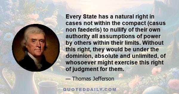 Every State has a natural right in cases not within the compact (casus non faederis) to nullify of their own authority all assumptions of power by others within their limits. Without this right, they would be under the