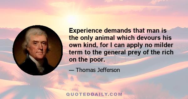 Experience demands that man is the only animal which devours his own kind, for I can apply no milder term to the general prey of the rich on the poor.