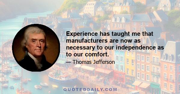 Experience has taught me that manufacturers are now as necessary to our independence as to our comfort.