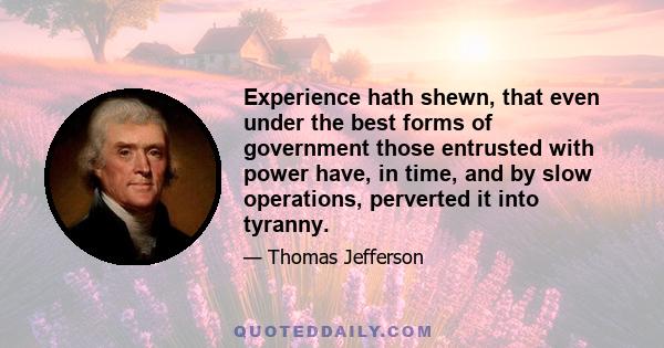 Experience hath shewn, that even under the best forms of government those entrusted with power have, in time, and by slow operations, perverted it into tyranny.