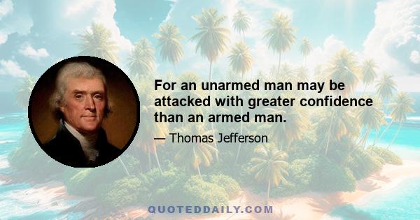 For an unarmed man may be attacked with greater confidence than an armed man.