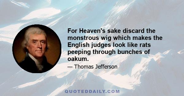 For Heaven's sake discard the monstrous wig which makes the English judges look like rats peeping through bunches of oakum.