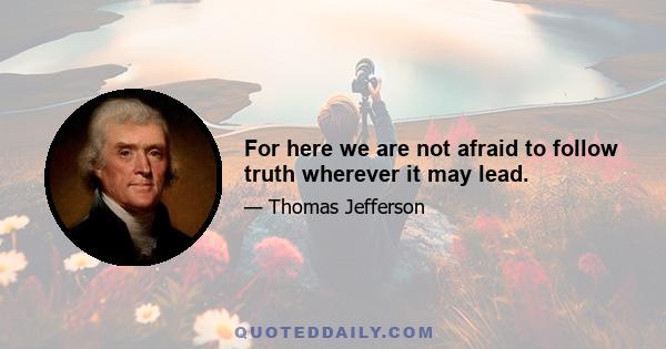 For here we are not afraid to follow truth wherever it may lead.