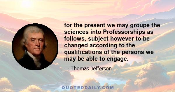 for the present we may groupe the sciences into Professorships as follows, subject however to be changed according to the qualifications of the persons we may be able to engage.