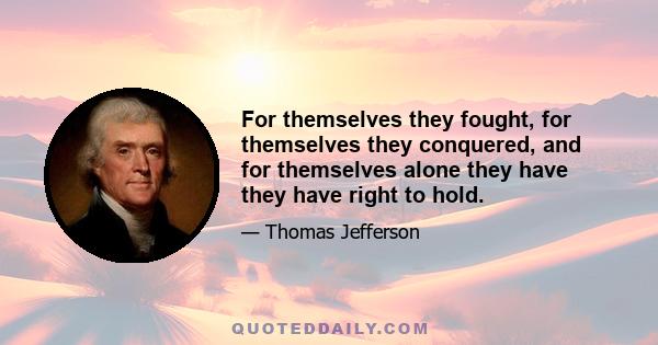 For themselves they fought, for themselves they conquered, and for themselves alone they have they have right to hold.