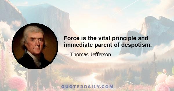 Force is the vital principle and immediate parent of despotism.