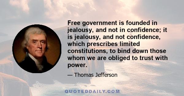 Free government is founded in jealousy, and not in confidence; it is jealousy, and not confidence, which prescribes limited constitutions, to bind down those whom we are obliged to trust with power.