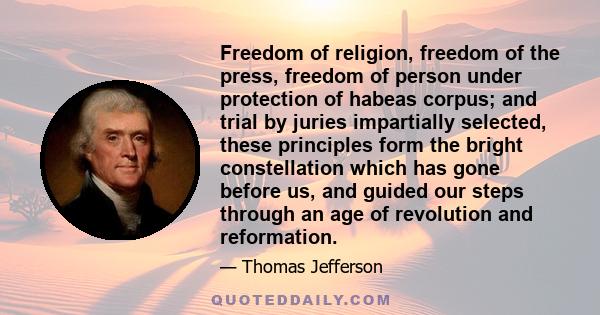 Freedom of religion, freedom of the press, freedom of person under protection of habeas corpus; and trial by juries impartially selected, these principles form the bright constellation which has gone before us, and