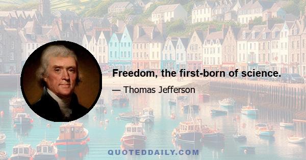 Freedom, the first-born of science.