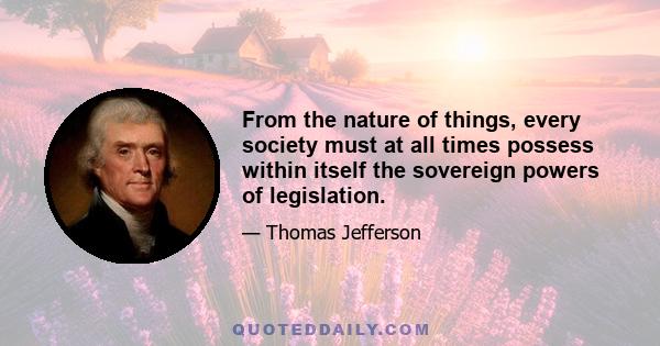 From the nature of things, every society must at all times possess within itself the sovereign powers of legislation.