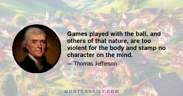 Games played with the ball, and others of that nature, are too violent for the body and stamp no character on the mind.