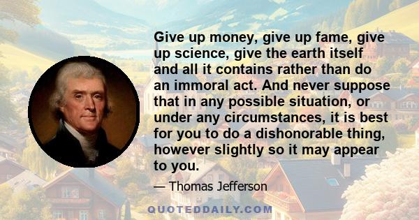 Give up money, give up fame, give up science, give the earth itself and all it contains, rather than do an immoral act.