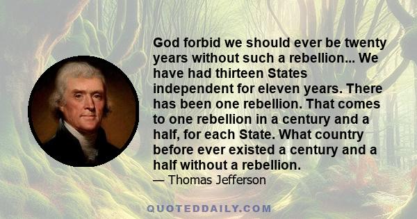 God forbid we should ever be twenty years without such a rebellion... We have had thirteen States independent for eleven years. There has been one rebellion. That comes to one rebellion in a century and a half, for each 