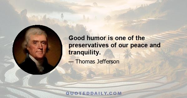 Good humor is one of the preservatives of our peace and tranquility.