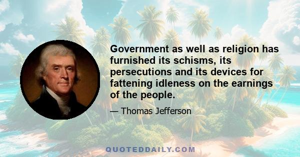 Government as well as religion has furnished its schisms, its persecutions and its devices for fattening idleness on the earnings of the people.