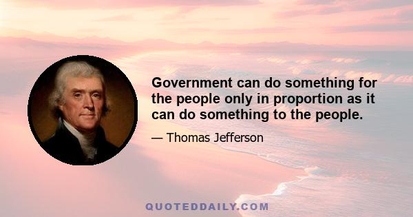 Government can do something for the people only in proportion as it can do something to the people.