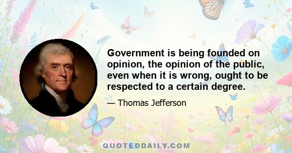 Government is being founded on opinion, the opinion of the public, even when it is wrong, ought to be respected to a certain degree.