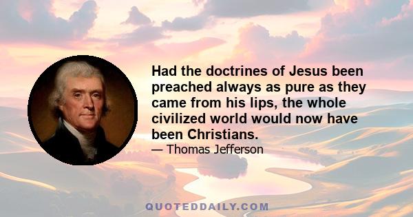 Had the doctrines of Jesus been preached always as pure as they came from his lips, the whole civilized world would now have been Christians.