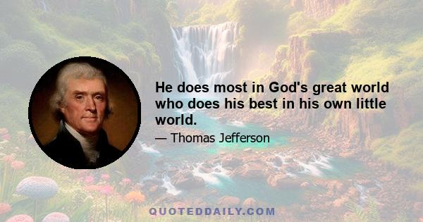 He does most in God's great world who does his best in his own little world.