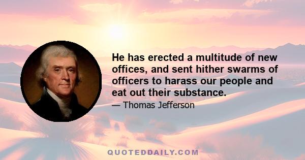 He has erected a multitude of new offices, and sent hither swarms of officers to harass our people and eat out their substance.