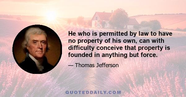 He who is permitted by law to have no property of his own, can with difficulty conceive that property is founded in anything but force.