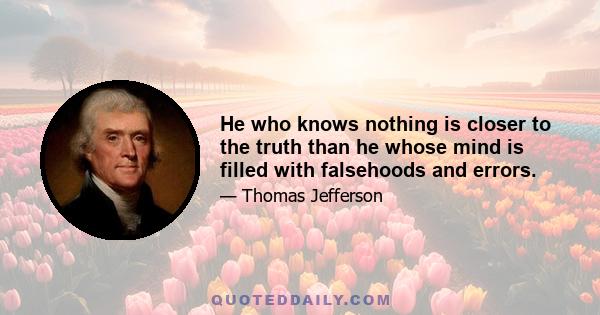 He who knows nothing is closer to the truth than he whose mind is filled with falsehoods and errors.