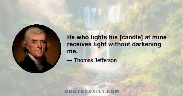 He who lights his [candle] at mine receives light without darkening me.