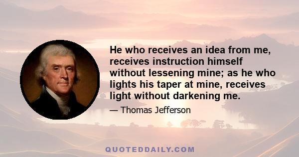 He who receives an idea from me, receives instruction himself without lessening mine; as he who lights his taper at mine, receives light without darkening me.