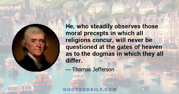 He, who steadily observes those moral precepts in which all religions concur, will never be questioned at the gates of heaven as to the dogmas in which they all differ.