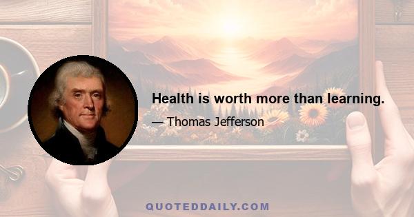 Health is worth more than learning.