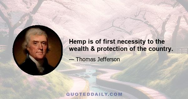 Hemp is of first necessity to the wealth & protection of the country.