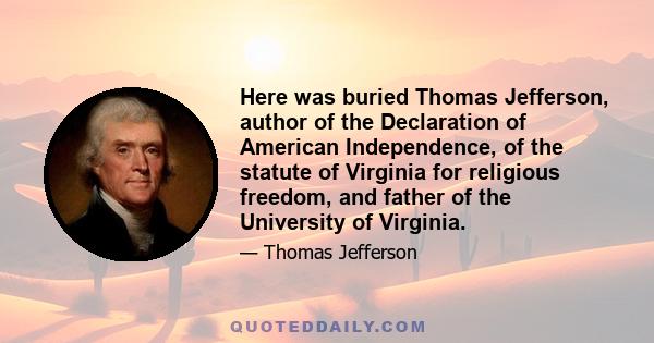 Here was buried Thomas Jefferson, author of the Declaration of American Independence, of the statute of Virginia for religious freedom, and father of the University of Virginia.