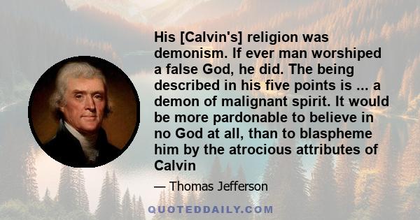 His [Calvin's] religion was demonism. If ever man worshiped a false God, he did. The being described in his five points is ... a demon of malignant spirit. It would be more pardonable to believe in no God at all, than